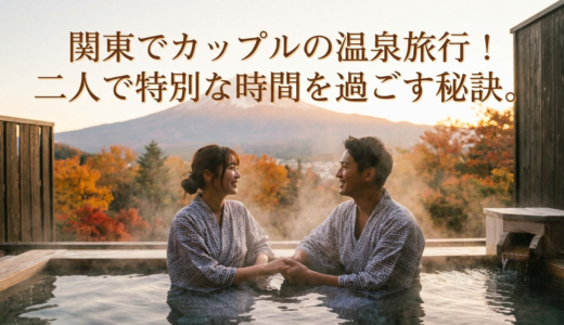 関東でカップルの温泉旅行！二人で特別な時間を過ごす秘訣。