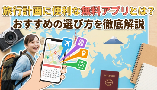 旅行計画に便利な無料アプリとは？おすすめの選び方を徹底解説