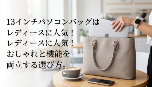 13インチパソコンバッグはレディースに人気！おしゃれと機能を両立する選び方。